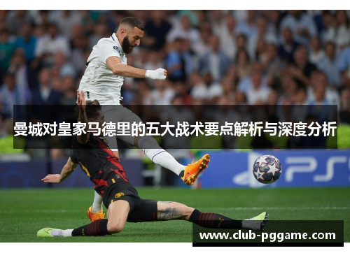 曼城对皇家马德里的五大战术要点解析与深度分析