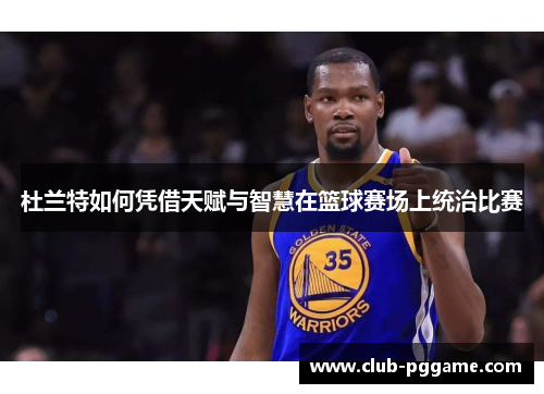 杜兰特如何凭借天赋与智慧在篮球赛场上统治比赛