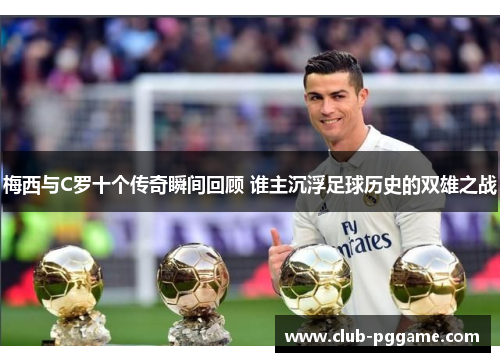 梅西与C罗十个传奇瞬间回顾 谁主沉浮足球历史的双雄之战