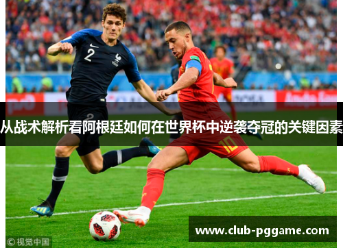 从战术解析看阿根廷如何在世界杯中逆袭夺冠的关键因素 从战术解析看阿根廷如何在世界杯中逆袭夺冠的关键因素