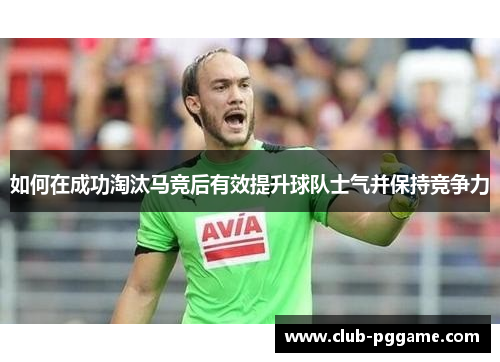 如何在成功淘汰马竞后有效提升球队士气并保持竞争力