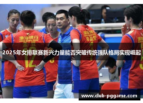 2025年女排联赛新兴力量能否突破传统强队格局实现崛起