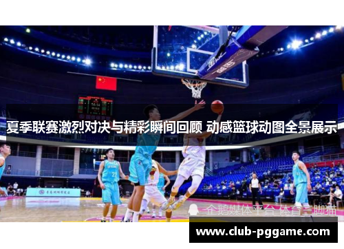夏季联赛激烈对决与精彩瞬间回顾 动感篮球动图全景展示
