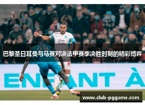 巴黎圣日耳曼与马赛对决法甲赛季决胜时刻的精彩博弈