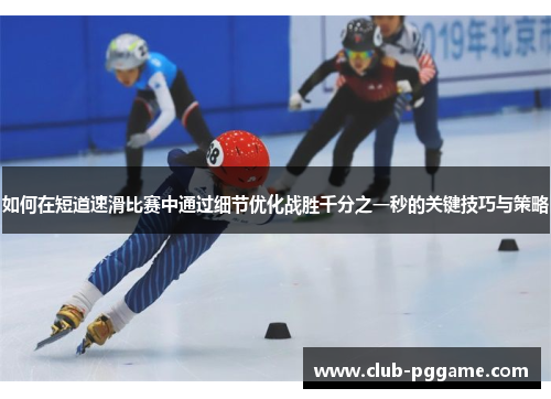 如何在短道速滑比赛中通过细节优化战胜千分之一秒的关键技巧与策略