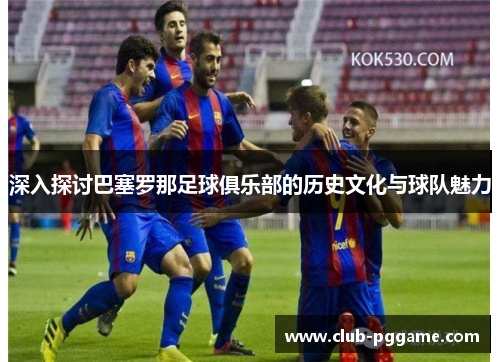 深入探讨巴塞罗那足球俱乐部的历史文化与球队魅力 深入探讨巴塞罗那足球俱乐部的历史文化与球队魅力