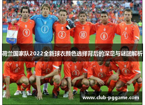 荷兰国家队2022全新球衣颜色选择背后的深意与谜团解析