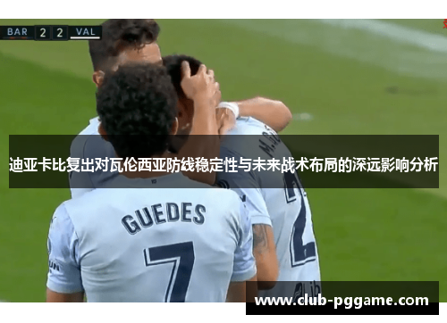 迪亚卡比复出对瓦伦西亚防线稳定性与未来战术布局的深远影响分析 迪亚卡比复出对瓦伦西亚防线稳定性与未来战术布局的深远影响分析