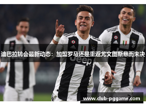 迪巴拉转会最新动态:加盟罗马还是重返尤文图斯悬而未决 迪巴拉转会最新动态:加盟罗马还是重返尤文图斯悬而未决
