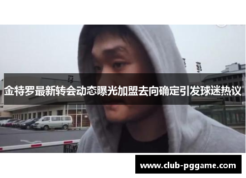 金特罗最新转会动态曝光加盟去向确定引发球迷热议 金特罗最新转会动态曝光加盟去向确定引发球迷热议