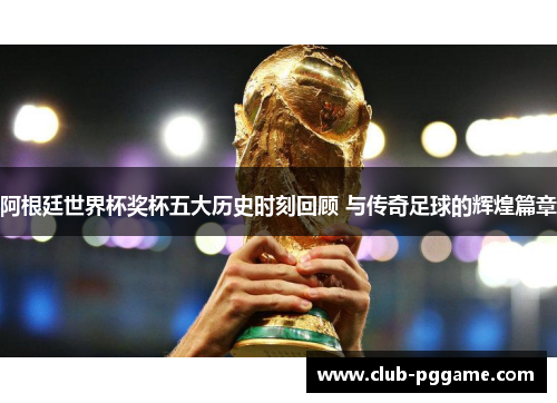 阿根廷世界杯奖杯五大历史时刻回顾 与传奇足球的辉煌篇章 阿根廷世界杯奖杯五大历史时刻回顾 与传奇足球的辉煌篇章