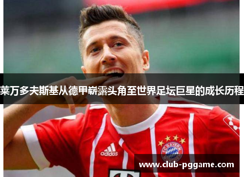 莱万多夫斯基从德甲崭露头角至世界足坛巨星的成长历程