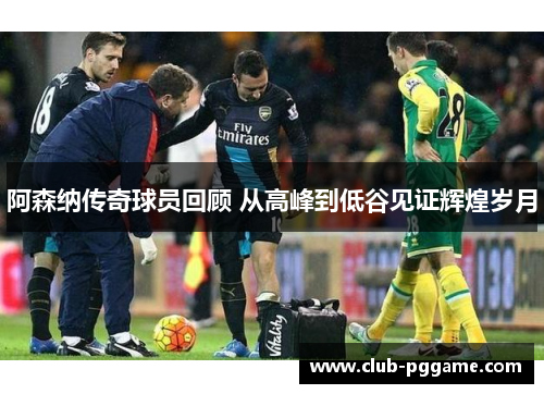 阿森纳传奇球员回顾 从高峰到低谷见证辉煌岁月