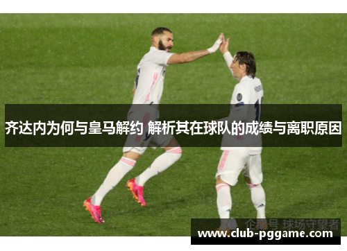 齐达内为何与皇马解约 解析其在球队的成绩与离职原因