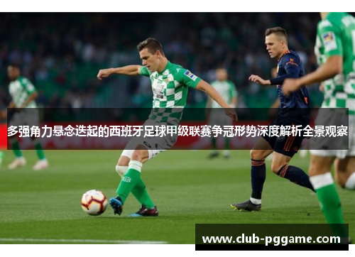 多强角力悬念迭起的西班牙足球甲级联赛争冠形势深度解析全景观察 多强角力悬念迭起的西班牙足球甲级联赛争冠形势深度解析全景观察