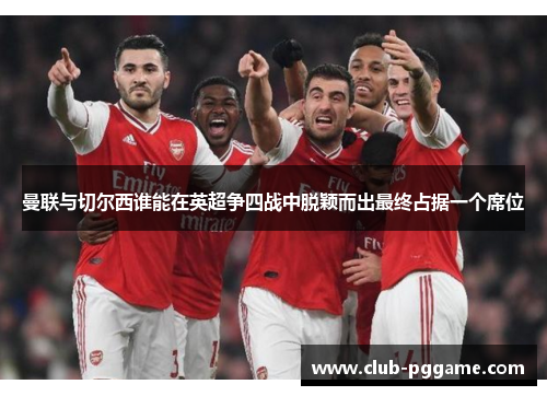 曼联与切尔西谁能在英超争四战中脱颖而出最终占据一个席位