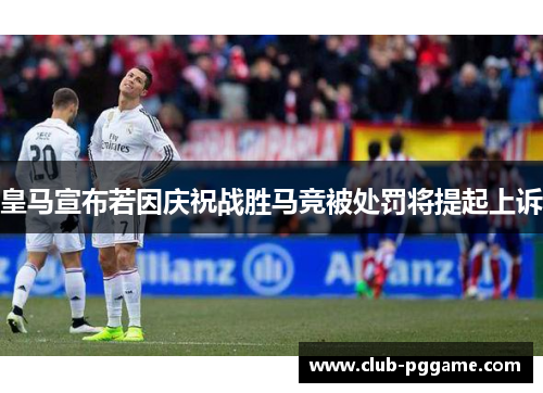 皇马宣布若因庆祝战胜马竞被处罚将提起上诉